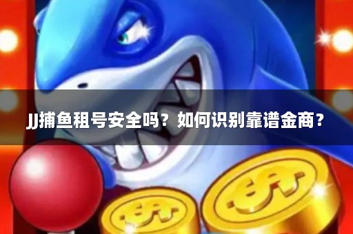 JJ捕鱼租号安全吗？如何识别靠谱金商？