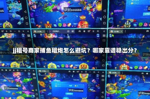 jj租号商家捕鱼租炮怎么避坑？哪家靠谱稳出分？