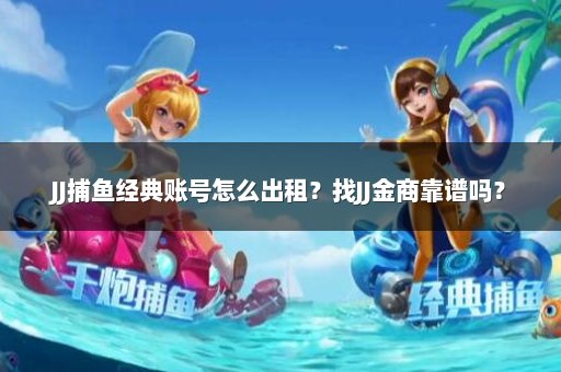 JJ捕鱼经典账号怎么出租？找JJ金商靠谱吗？
